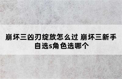 崩坏三凶刃绽放怎么过 崩坏三新手自选s角色选哪个